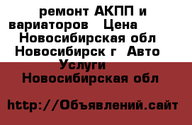 ремонт АКПП и вариаторов › Цена ­ 100 - Новосибирская обл., Новосибирск г. Авто » Услуги   . Новосибирская обл.